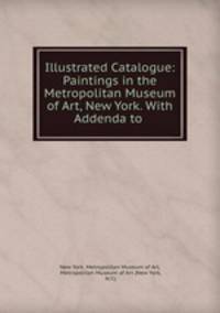 Illustrated Catalogue: Paintings in the Metropolitan Museum of Art, New York. With Addenda to .