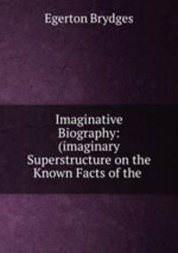 Imaginative Biography: (imaginary Superstructure on the Known Facts of the .