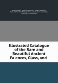 Illustrated Catalogue of the Rare and Beautiful Ancient Faiences, Glass, and .