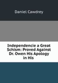 Independencie a Great Schism: Proved Against Dr. Owen His Apology in His .