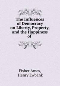 The Influences of Democracy on Liberty, Property, and the Happiness of .