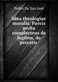 Idea theologiae moralis: Pavcis mvlta complectens de legibus, de peccatis .