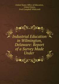 Industrial Education in Wilmington, Delaware: Report of a Survey Made Under .