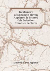 In Memory of Elizabeth Haven Appleton is Printed this Selection from Her Lectures