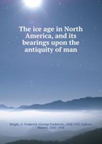 The ice age in North America, and its bearings upon the antiquity of man