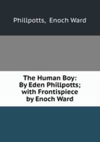 The Human Boy: By Eden Phillpotts; with Frontispiece by Enoch Ward