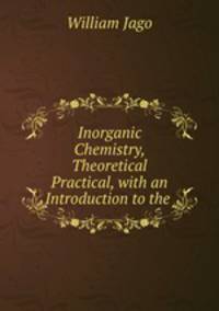 Inorganic Chemistry, Theoretical & Practical, with an Introduction to the .