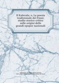 Il Kalevala; o, La poesia tradizionale dei Finni; studio storico-critico sulle origini delle grandi epopee nazionali