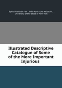 Illustrated Descriptive Catalogue of Some of the More Important Injurious .