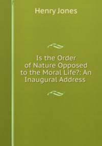 Is the Order of Nature Opposed to the Moral Life?: An Inaugural Address .