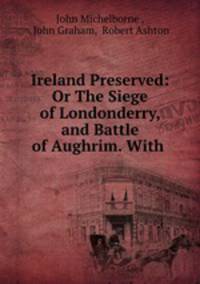 Ireland Preserved: Or The Siege of Londonderry, and Battle of Aughrim. With .