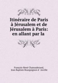 Itineraire de Paris a Jerusalem et de Jerusalem a Paris: en allant par la .