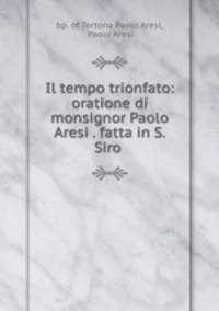 Il tempo trionfato: oratione di monsignor Paolo Aresi . fatta in S. Siro .