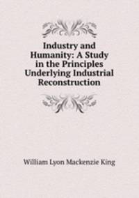 Industry and Humanity: A Study in the Principles Underlying Industrial Reconstruction