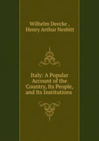 Italy: A Popular Account of the Country, Its People, and Its Institutions .