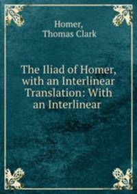 The Iliad of Homer, with an Interlinear Translation: With an Interlinear .