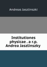Institutiones physicae . a r.p. Andrea Jaszlinszky .