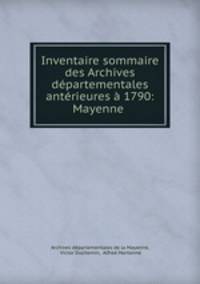 Inventaire sommaire des Archives departementales anterieures a 1790: Mayenne .