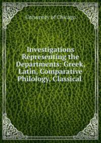 Investigations Representing the Departments: Greek, Latin, Comparative Philology, Classical .