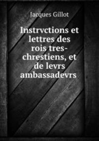 Instrvctions et lettres des rois tres-chrestiens, et de levrs ambassadevrs .