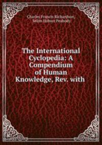 The International Cyclopedia: A Compendium of Human Knowledge, Rev. with .