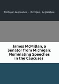 James McMillan, a Senator from Michigan: Nominating Speeches in the Caucuses .