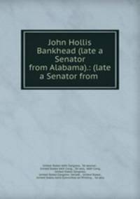 John Hollis Bankhead (late a Senator from Alabama).: (late a Senator from .