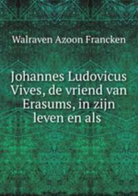 Johannes Ludovicus Vives, de vriend van Erasums, in zijn leven en als .