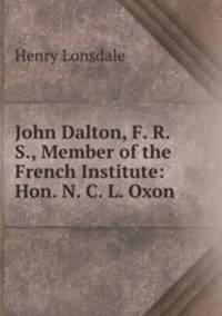 John Dalton, F. R. S., Member of the French Institute: Hon. N. C. L. Oxon .