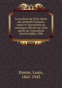 Le portrait du XVIe siecle aux primitifs francais; notes et corrections au catalogue officiel sur cette partie de l