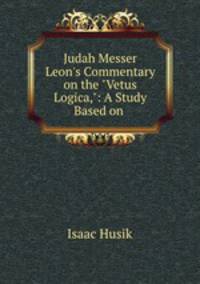 Judah Messer Leon`s Commentary on the "Vetus Logica,": A Study Based on .