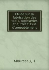 Etude sur la fabrication des tapis, tapisseries et autres tissus d