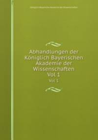 Abhandlungen der Kniglich Bayerischen Akademie der Wissenschaften. Vol 1