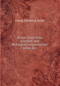 Kleine christliche Kirchen-und Reformationsgeschichte nebst der .