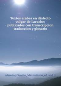 Textos arabes en dialecto vulgar de Larache; publicados con transcripcion traduccion y glosario