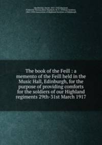 The book of the Feill : a memento of the Feill held in the Music Hall, Edinburgh, for the purpose of providing comforts for the soldiers of our Highland regiments 29th-31st March 1917