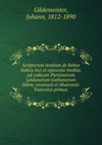 Scriptorum Arabum de Rebus Indicis loci et opuscula inedita; ad codicum Parisinorum Leidanorum Gothanorum fidem, recensuit et illustravit: Fasiculus primus