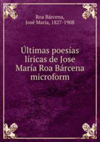 Ultimas poesias liricas de Jose Maria Roa Barcena microform