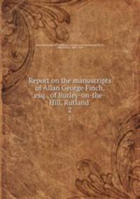 Report on the manuscripts of Allan George Finch, esq., of Burley-on-the-Hill, Rutland . 2