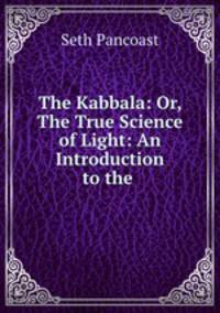 The Kabbala: Or, The True Science of Light: An Introduction to the .