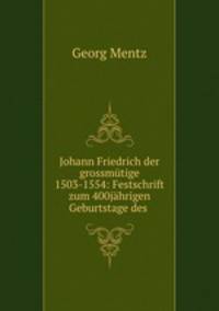 Johann Friedrich der grossmutige 1503-1554: Festschrift zum 400jahrigen Geburtstage des .