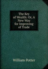 The Key of Wealth: Or, A New Way for Improving of Trade