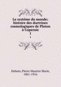 Le systeme du monde; histoire des doctrines cosmologiques de Platon a Copernic