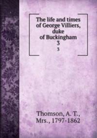 The life and times of George Villiers, duke of Buckingham. 3