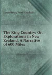 The King Country: Or, Explorations in New Zealand. A Narrative of 600 Miles .