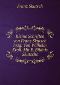 Kleine Schriften von Franz Skutsch hrsg. Von Wilhelm Kroll. Mit E. Bildnis Skutschs