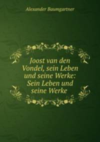 Joost van den Vondel, sein Leben und seine Werke: Sein Leben und seine Werke .