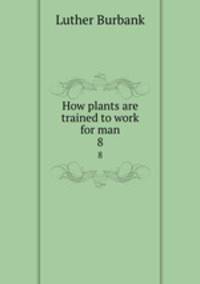 How plants are trained to work for man. 8