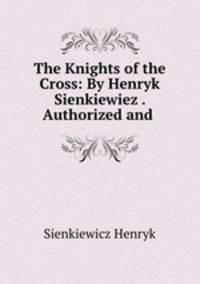 The Knights of the Cross: By Henryk Sienkiewiez . Authorized and .