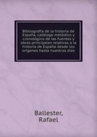 Bibliografia de la historia de Espana, catalogo metodico y cronologico de las fuentes y obras principales relativas a la historia de Espana desde los origenes hasta nuestros dias